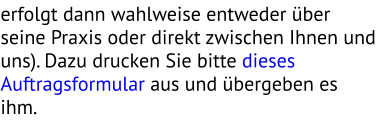 erfolgt dann wahlweise entweder über seine Praxis oder direkt zwischen Ihnen und uns). Dazu drucken Sie bitte dieses Auftragsformular aus und übergeben es ihm.